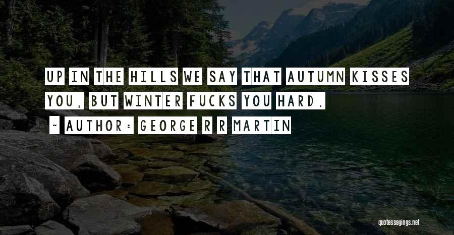 George R R Martin Quotes: Up In The Hills We Say That Autumn Kisses You, But Winter Fucks You Hard.