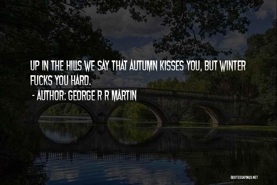 George R R Martin Quotes: Up In The Hills We Say That Autumn Kisses You, But Winter Fucks You Hard.