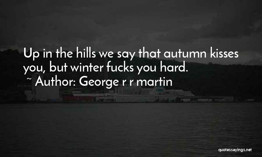 George R R Martin Quotes: Up In The Hills We Say That Autumn Kisses You, But Winter Fucks You Hard.