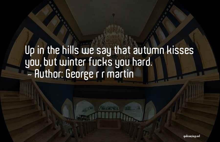 George R R Martin Quotes: Up In The Hills We Say That Autumn Kisses You, But Winter Fucks You Hard.