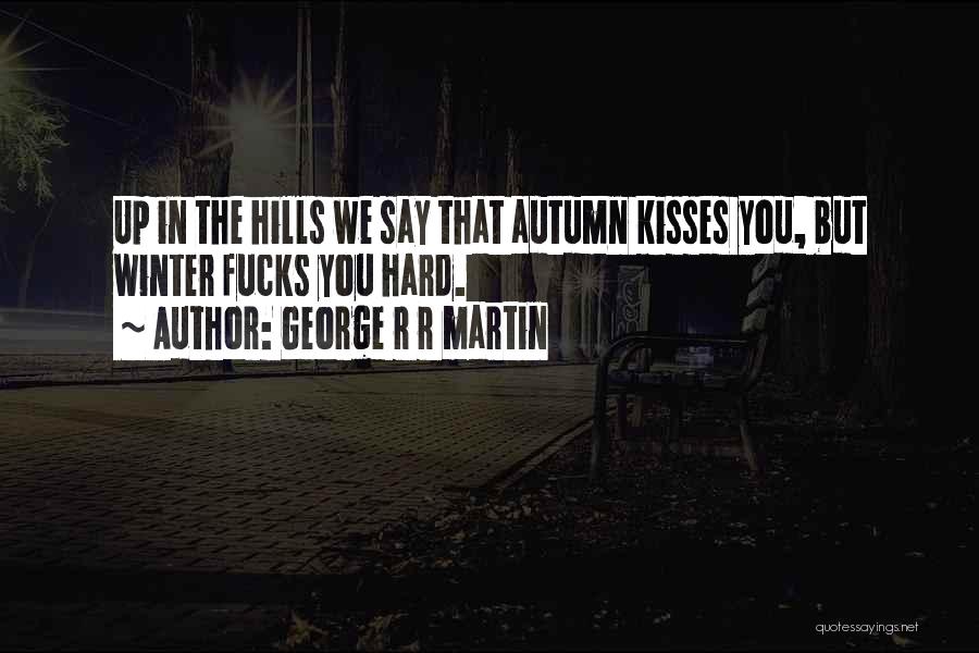 George R R Martin Quotes: Up In The Hills We Say That Autumn Kisses You, But Winter Fucks You Hard.