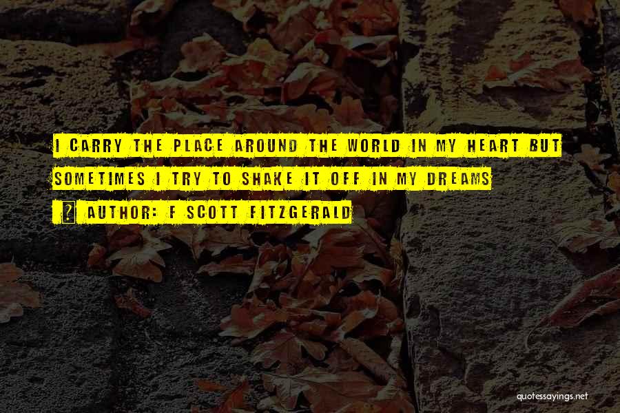 F Scott Fitzgerald Quotes: I Carry The Place Around The World In My Heart But Sometimes I Try To Shake It Off In My
