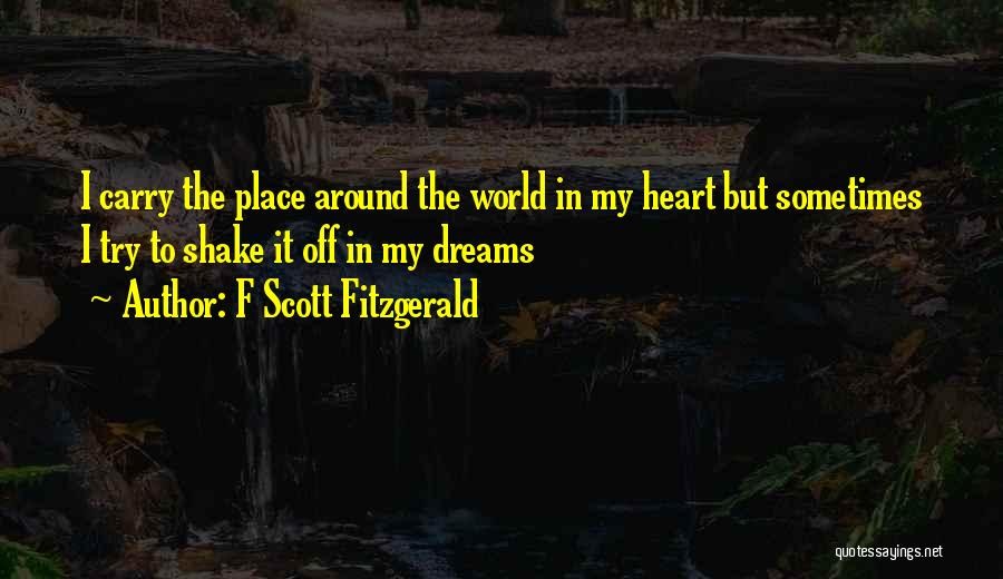 F Scott Fitzgerald Quotes: I Carry The Place Around The World In My Heart But Sometimes I Try To Shake It Off In My