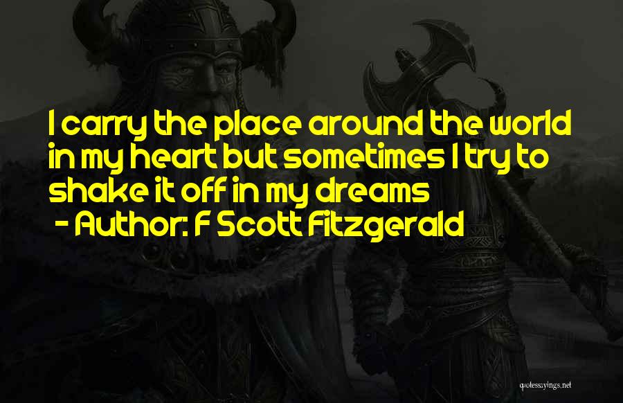F Scott Fitzgerald Quotes: I Carry The Place Around The World In My Heart But Sometimes I Try To Shake It Off In My