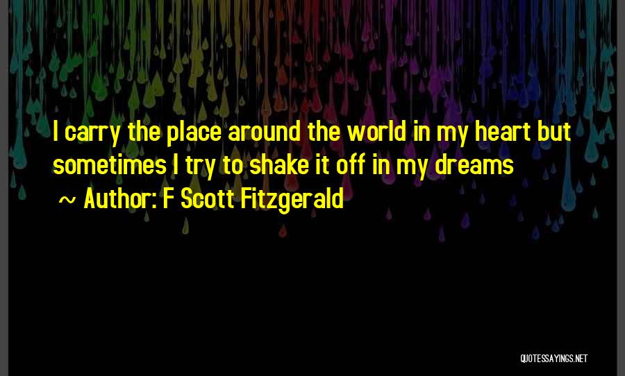 F Scott Fitzgerald Quotes: I Carry The Place Around The World In My Heart But Sometimes I Try To Shake It Off In My