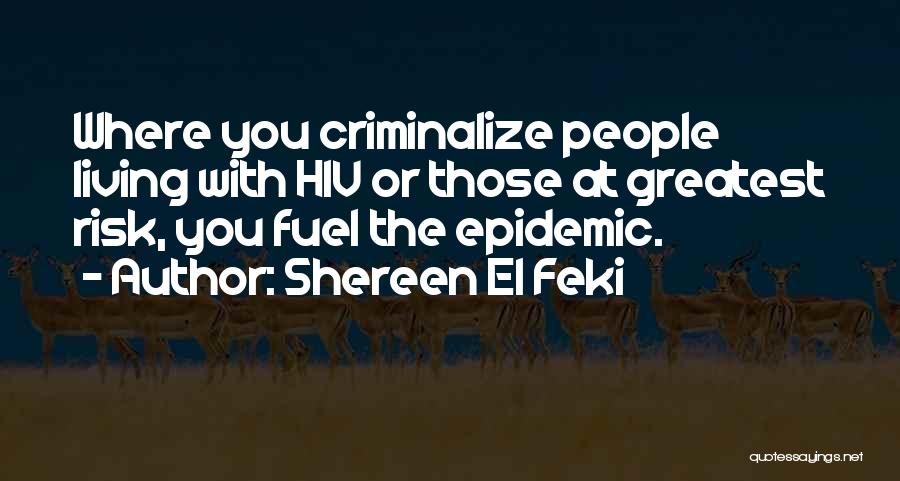 Shereen El Feki Quotes: Where You Criminalize People Living With Hiv Or Those At Greatest Risk, You Fuel The Epidemic.