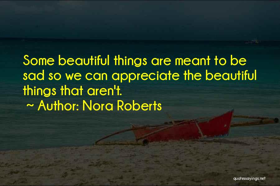 Nora Roberts Quotes: Some Beautiful Things Are Meant To Be Sad So We Can Appreciate The Beautiful Things That Aren't.