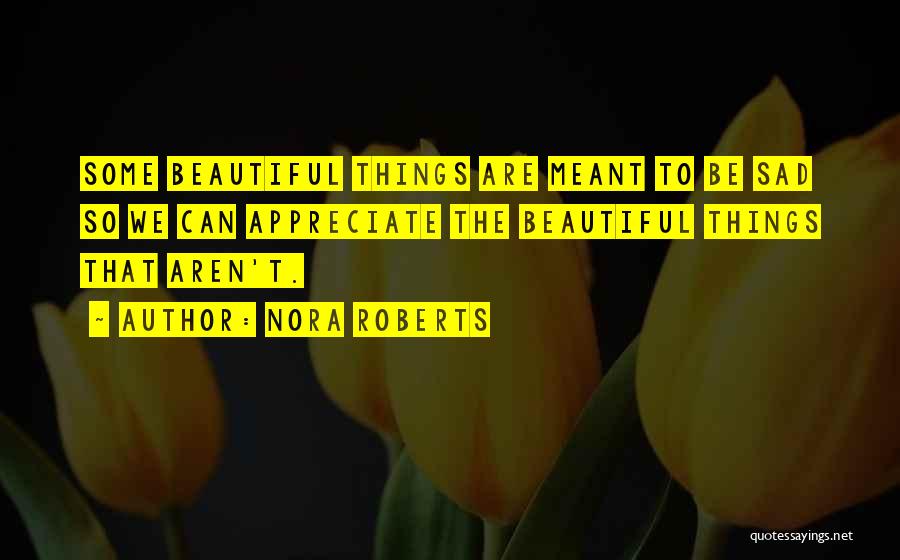 Nora Roberts Quotes: Some Beautiful Things Are Meant To Be Sad So We Can Appreciate The Beautiful Things That Aren't.