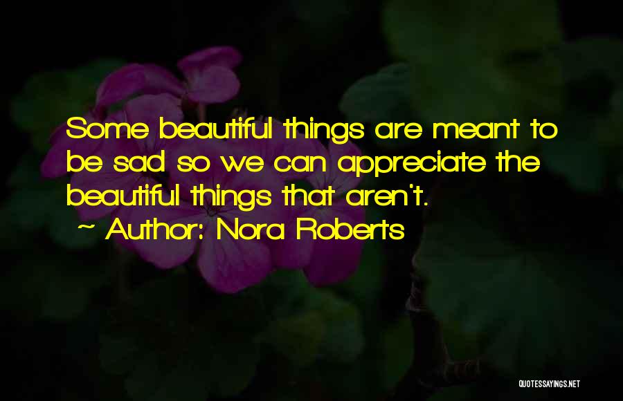 Nora Roberts Quotes: Some Beautiful Things Are Meant To Be Sad So We Can Appreciate The Beautiful Things That Aren't.