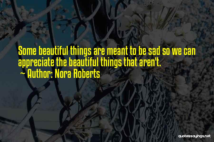 Nora Roberts Quotes: Some Beautiful Things Are Meant To Be Sad So We Can Appreciate The Beautiful Things That Aren't.