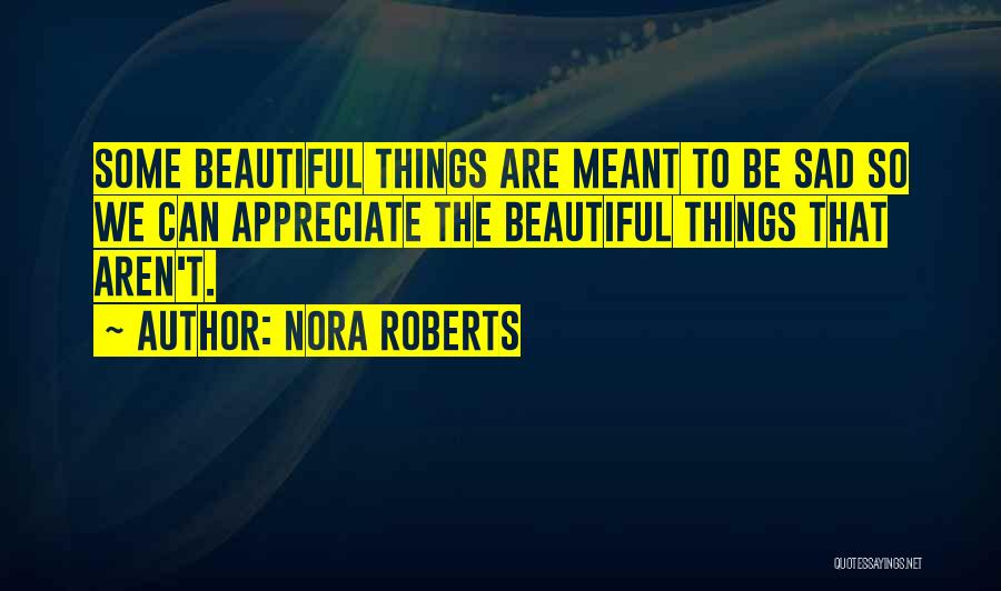 Nora Roberts Quotes: Some Beautiful Things Are Meant To Be Sad So We Can Appreciate The Beautiful Things That Aren't.
