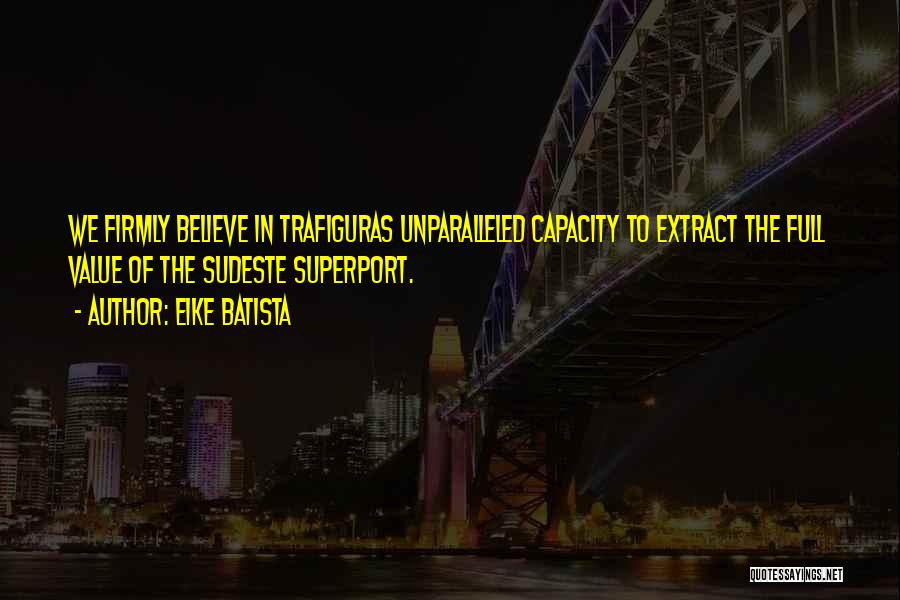 Eike Batista Quotes: We Firmly Believe In Trafiguras Unparalleled Capacity To Extract The Full Value Of The Sudeste Superport.