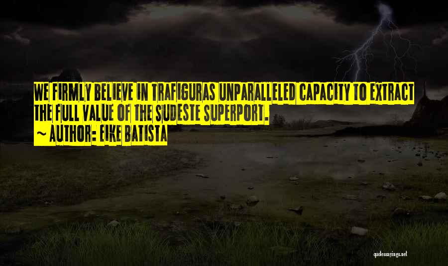 Eike Batista Quotes: We Firmly Believe In Trafiguras Unparalleled Capacity To Extract The Full Value Of The Sudeste Superport.