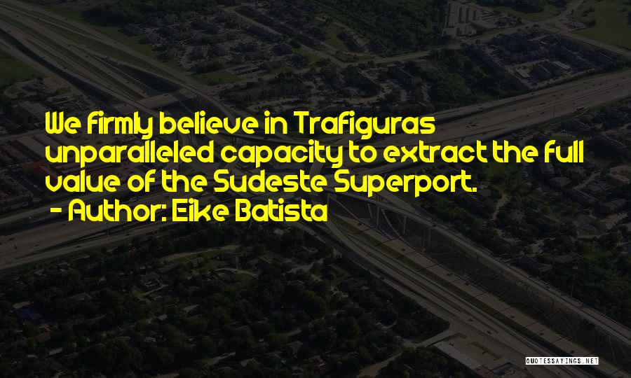 Eike Batista Quotes: We Firmly Believe In Trafiguras Unparalleled Capacity To Extract The Full Value Of The Sudeste Superport.