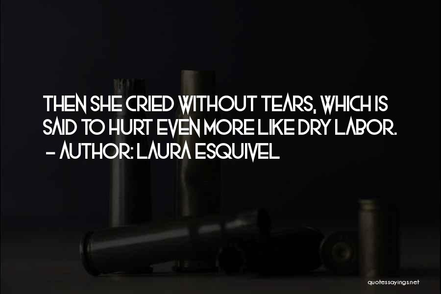 Laura Esquivel Quotes: Then She Cried Without Tears, Which Is Said To Hurt Even More Like Dry Labor.