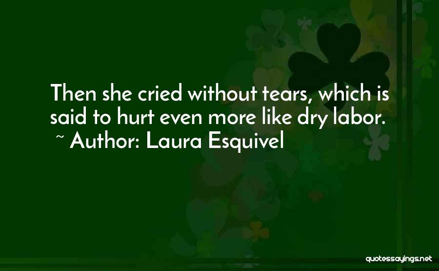 Laura Esquivel Quotes: Then She Cried Without Tears, Which Is Said To Hurt Even More Like Dry Labor.