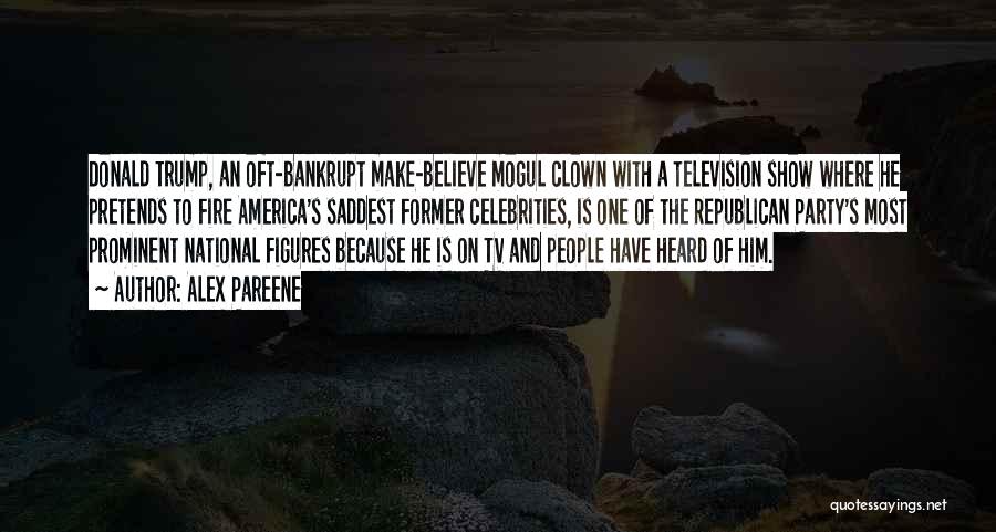 Alex Pareene Quotes: Donald Trump, An Oft-bankrupt Make-believe Mogul Clown With A Television Show Where He Pretends To Fire America's Saddest Former Celebrities,