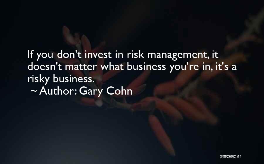 Gary Cohn Quotes: If You Don't Invest In Risk Management, It Doesn't Matter What Business You're In, It's A Risky Business.
