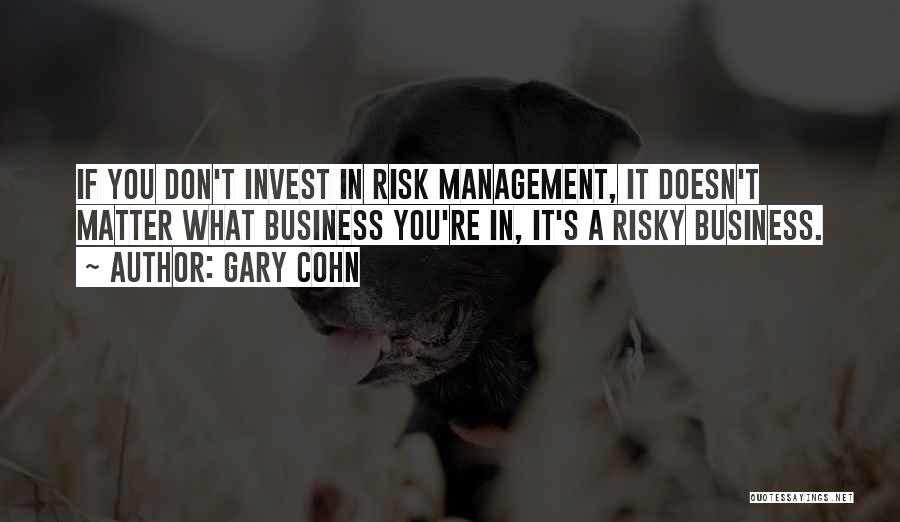 Gary Cohn Quotes: If You Don't Invest In Risk Management, It Doesn't Matter What Business You're In, It's A Risky Business.