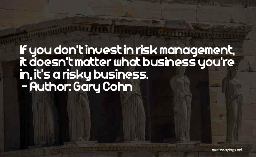 Gary Cohn Quotes: If You Don't Invest In Risk Management, It Doesn't Matter What Business You're In, It's A Risky Business.