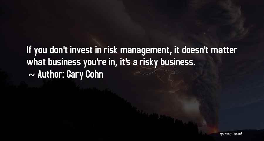 Gary Cohn Quotes: If You Don't Invest In Risk Management, It Doesn't Matter What Business You're In, It's A Risky Business.