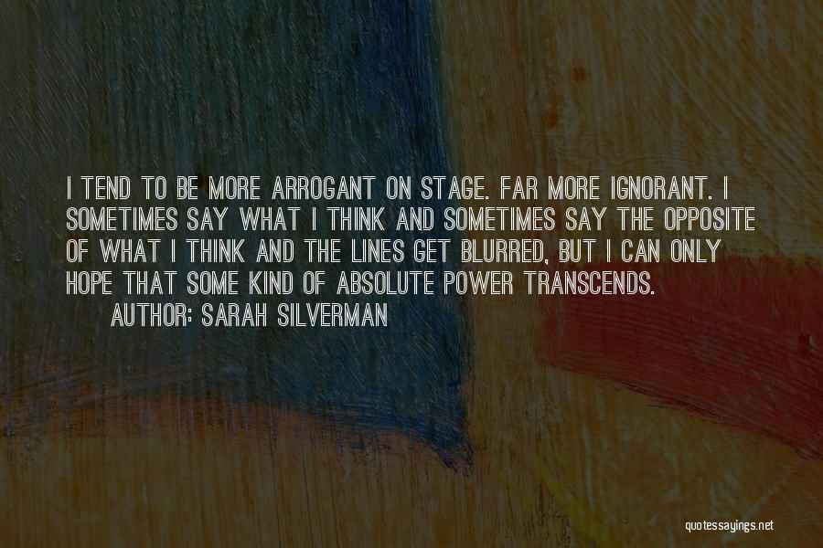 Sarah Silverman Quotes: I Tend To Be More Arrogant On Stage. Far More Ignorant. I Sometimes Say What I Think And Sometimes Say