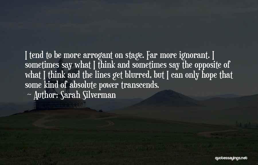 Sarah Silverman Quotes: I Tend To Be More Arrogant On Stage. Far More Ignorant. I Sometimes Say What I Think And Sometimes Say