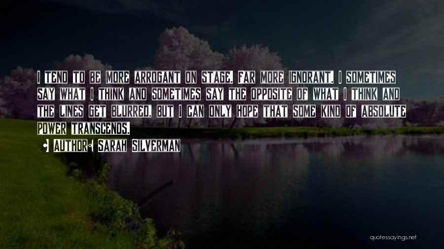Sarah Silverman Quotes: I Tend To Be More Arrogant On Stage. Far More Ignorant. I Sometimes Say What I Think And Sometimes Say
