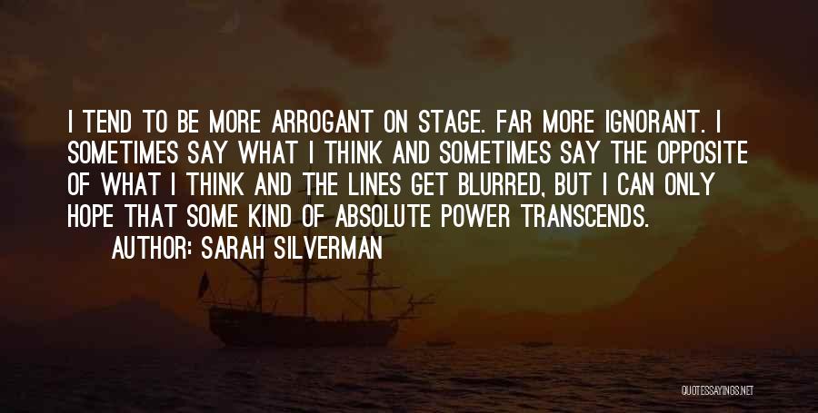 Sarah Silverman Quotes: I Tend To Be More Arrogant On Stage. Far More Ignorant. I Sometimes Say What I Think And Sometimes Say