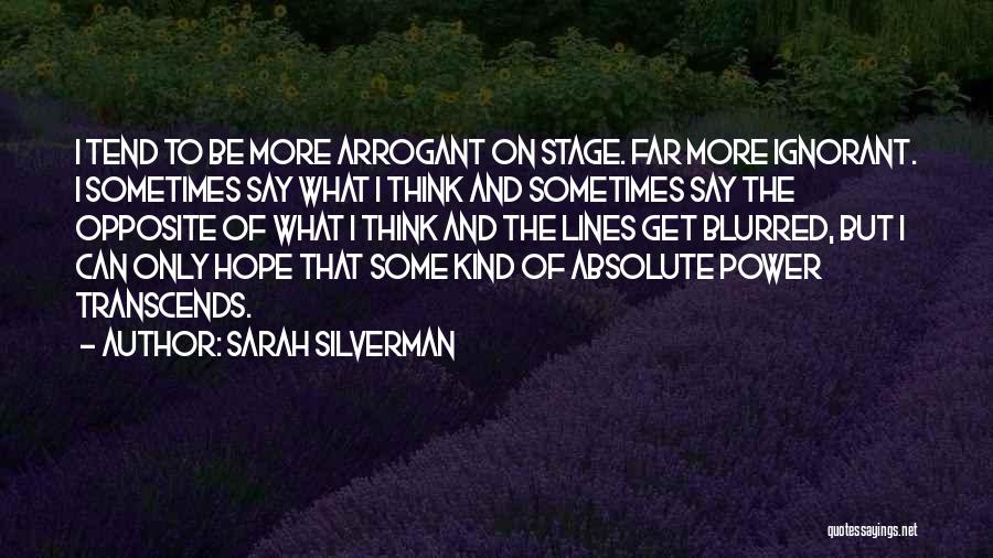 Sarah Silverman Quotes: I Tend To Be More Arrogant On Stage. Far More Ignorant. I Sometimes Say What I Think And Sometimes Say