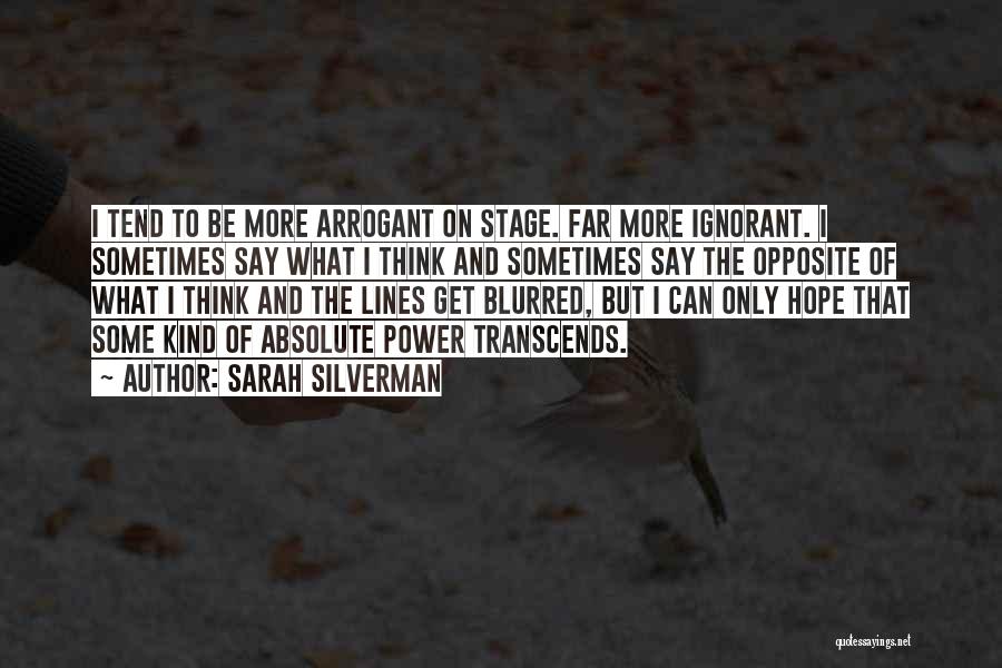 Sarah Silverman Quotes: I Tend To Be More Arrogant On Stage. Far More Ignorant. I Sometimes Say What I Think And Sometimes Say