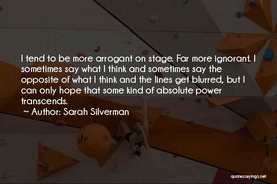 Sarah Silverman Quotes: I Tend To Be More Arrogant On Stage. Far More Ignorant. I Sometimes Say What I Think And Sometimes Say