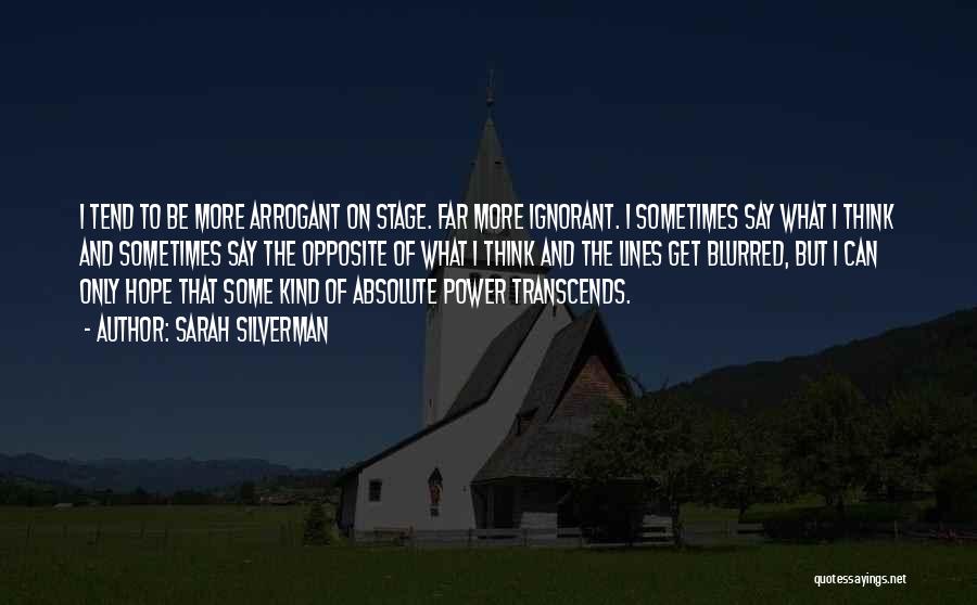 Sarah Silverman Quotes: I Tend To Be More Arrogant On Stage. Far More Ignorant. I Sometimes Say What I Think And Sometimes Say