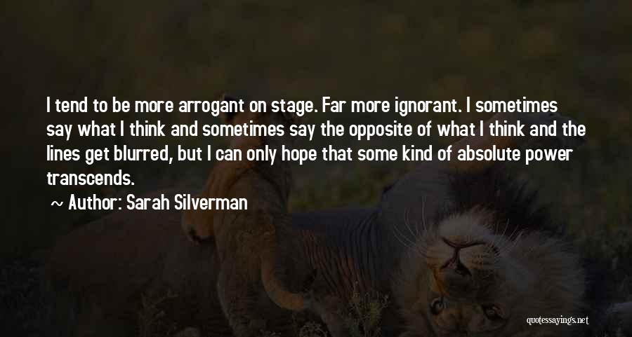 Sarah Silverman Quotes: I Tend To Be More Arrogant On Stage. Far More Ignorant. I Sometimes Say What I Think And Sometimes Say