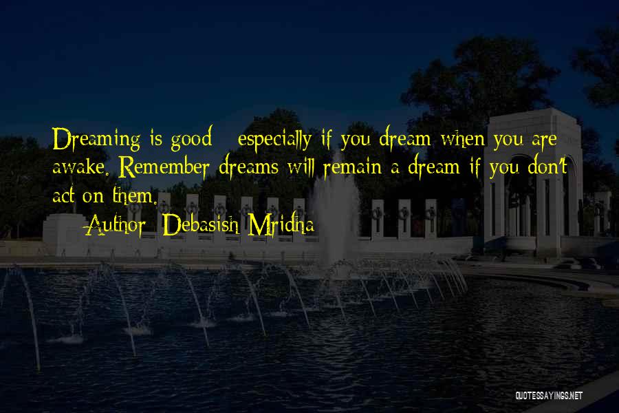 Debasish Mridha Quotes: Dreaming Is Good - Especially If You Dream When You Are Awake. Remember Dreams Will Remain A Dream If You