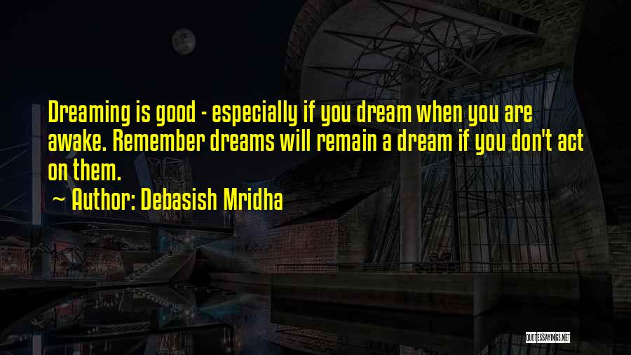 Debasish Mridha Quotes: Dreaming Is Good - Especially If You Dream When You Are Awake. Remember Dreams Will Remain A Dream If You