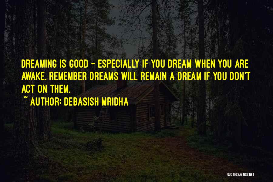 Debasish Mridha Quotes: Dreaming Is Good - Especially If You Dream When You Are Awake. Remember Dreams Will Remain A Dream If You
