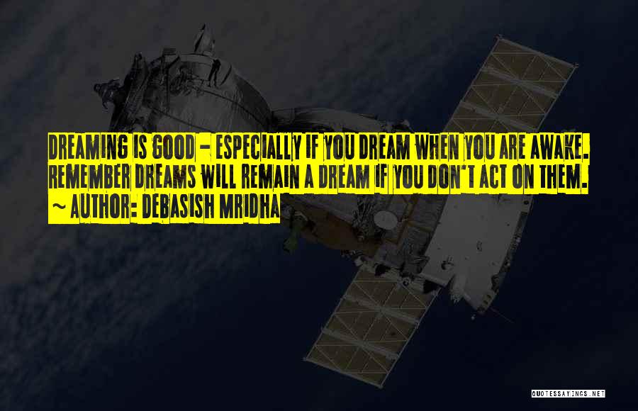Debasish Mridha Quotes: Dreaming Is Good - Especially If You Dream When You Are Awake. Remember Dreams Will Remain A Dream If You