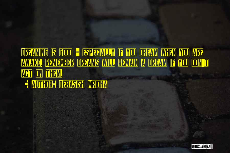 Debasish Mridha Quotes: Dreaming Is Good - Especially If You Dream When You Are Awake. Remember Dreams Will Remain A Dream If You