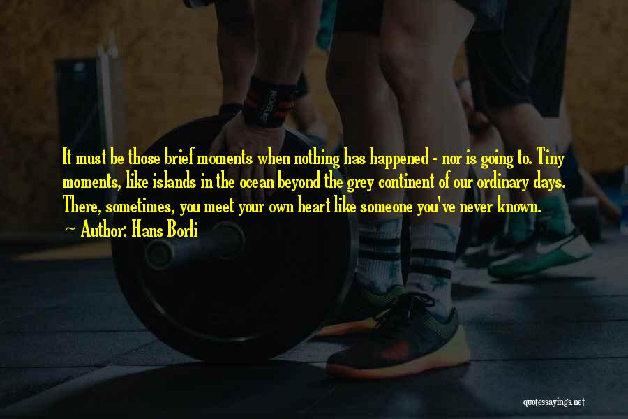 Hans Borli Quotes: It Must Be Those Brief Moments When Nothing Has Happened - Nor Is Going To. Tiny Moments, Like Islands In