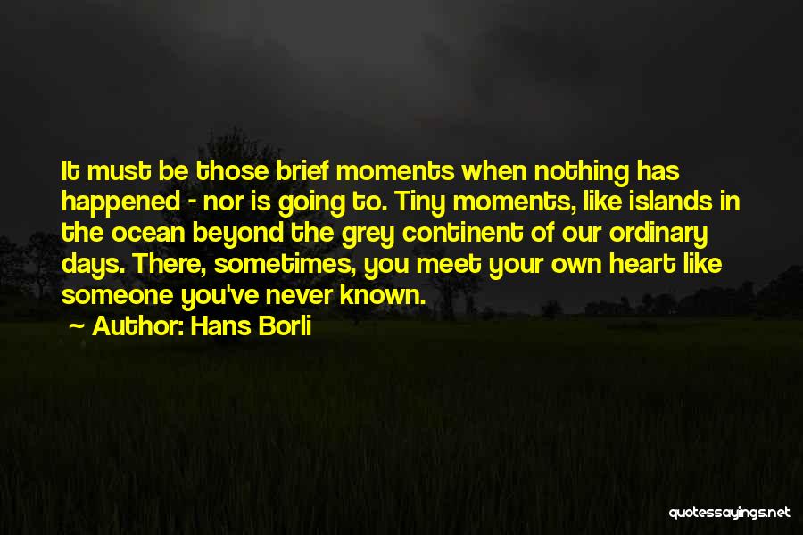 Hans Borli Quotes: It Must Be Those Brief Moments When Nothing Has Happened - Nor Is Going To. Tiny Moments, Like Islands In