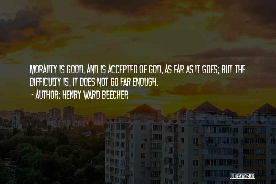 Henry Ward Beecher Quotes: Morality Is Good, And Is Accepted Of God, As Far As It Goes; But The Difficulty Is, It Does Not