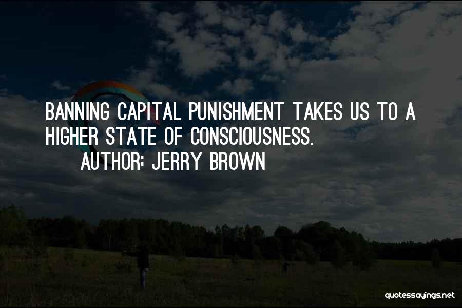 Jerry Brown Quotes: Banning Capital Punishment Takes Us To A Higher State Of Consciousness.