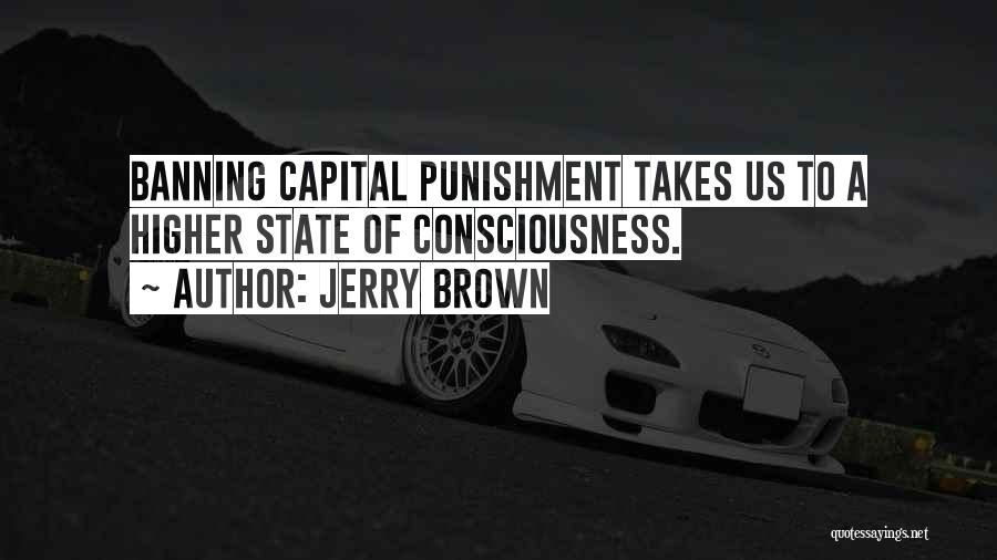 Jerry Brown Quotes: Banning Capital Punishment Takes Us To A Higher State Of Consciousness.