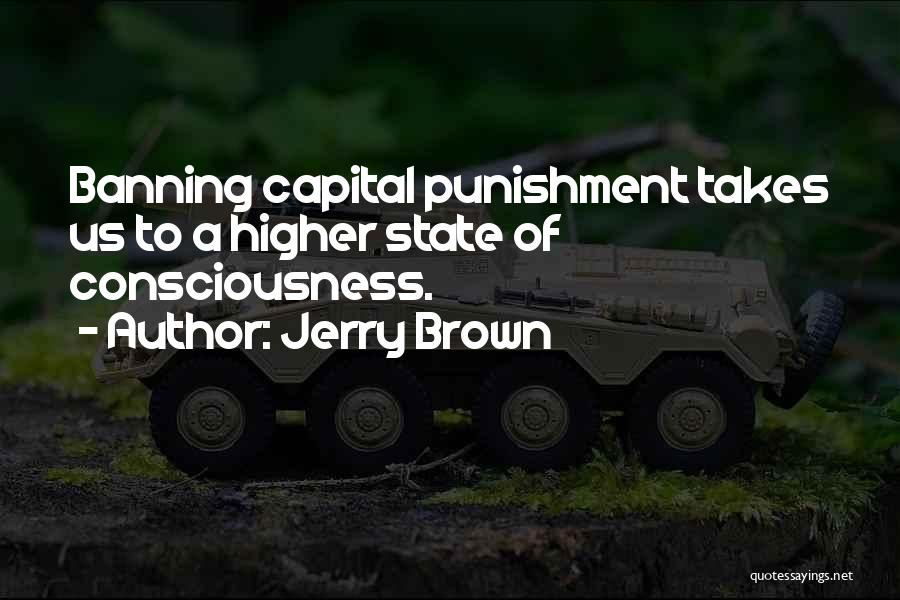 Jerry Brown Quotes: Banning Capital Punishment Takes Us To A Higher State Of Consciousness.