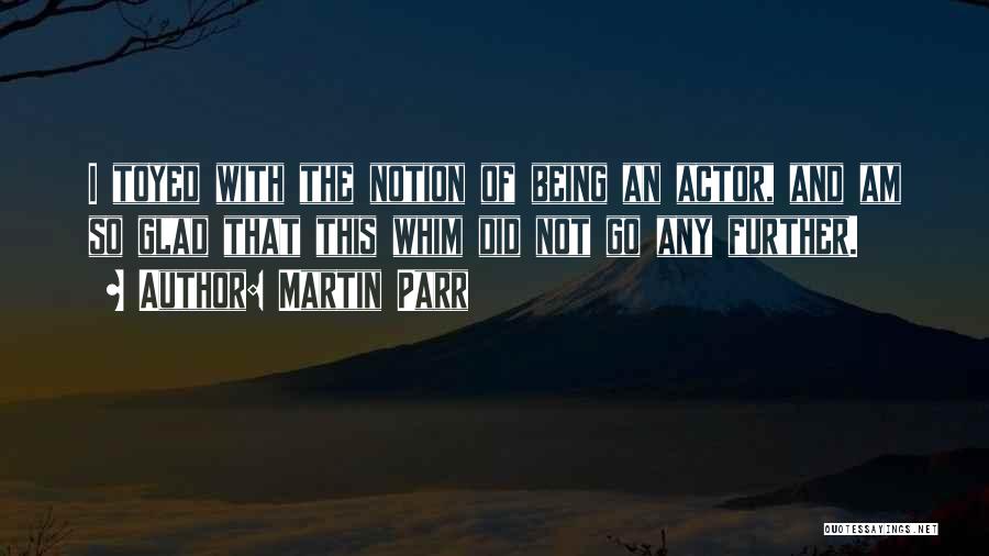 Martin Parr Quotes: I Toyed With The Notion Of Being An Actor, And Am So Glad That This Whim Did Not Go Any