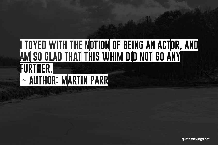 Martin Parr Quotes: I Toyed With The Notion Of Being An Actor, And Am So Glad That This Whim Did Not Go Any