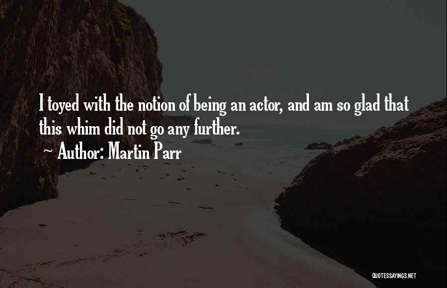 Martin Parr Quotes: I Toyed With The Notion Of Being An Actor, And Am So Glad That This Whim Did Not Go Any