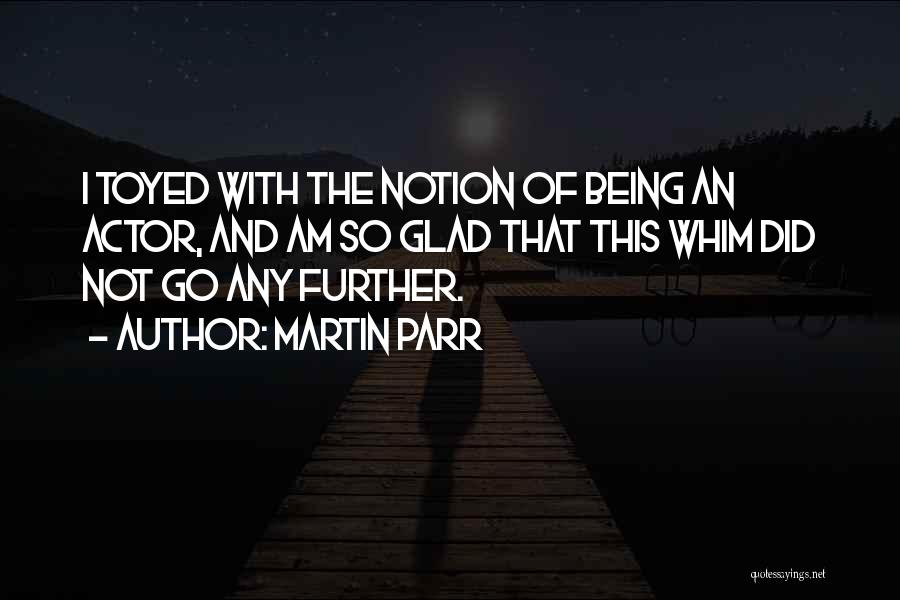 Martin Parr Quotes: I Toyed With The Notion Of Being An Actor, And Am So Glad That This Whim Did Not Go Any
