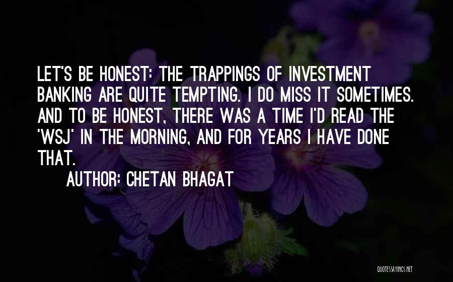 Chetan Bhagat Quotes: Let's Be Honest: The Trappings Of Investment Banking Are Quite Tempting. I Do Miss It Sometimes. And To Be Honest,